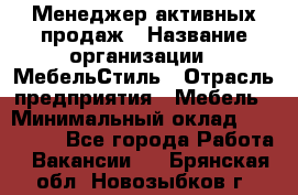 Менеджер активных продаж › Название организации ­ МебельСтиль › Отрасль предприятия ­ Мебель › Минимальный оклад ­ 100 000 - Все города Работа » Вакансии   . Брянская обл.,Новозыбков г.